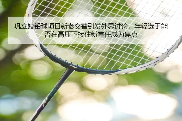 巩立姣铅球项目新老交替引发外界讨论，年轻选手能否在高压下接住新重任成为焦点